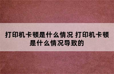 打印机卡顿是什么情况 打印机卡顿是什么情况导致的